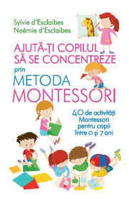 Ajută-ţi copilul să se concentreze prin metoda Montessori : 40 de activităţi Montessori pentru copii între 0 şi 7 ani