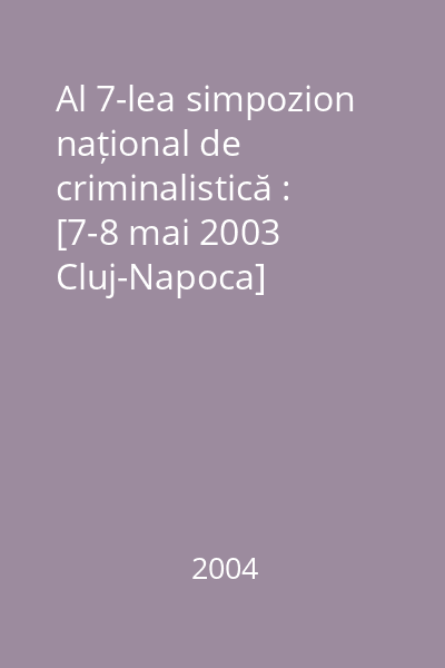 Al 7-lea simpozion național de criminalistică : [7-8 mai 2003 Cluj-Napoca]