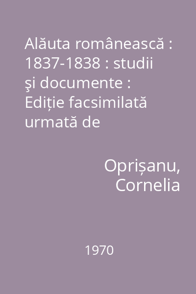Alăuta românească : 1837-1838 : studii şi documente : Ediție facsimilată urmată de transcrierea textului, glosar și indici de Cornelia Oprișanu; pref. de Al. Andriescu