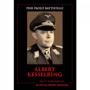 Albert Kesselring : biografia, tacticile, strategiile şi experienţele de luptă ale celor mai mari comandanţi din al Doilea Război Mondial
