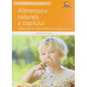 Alimentaţia naturală a copilului : alăptare, înţărcare, reţete sănătoase până la vârsta de 6 ani