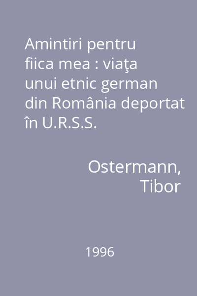 Amintiri pentru fiica mea : viaţa unui etnic german din România deportat în U.R.S.S.