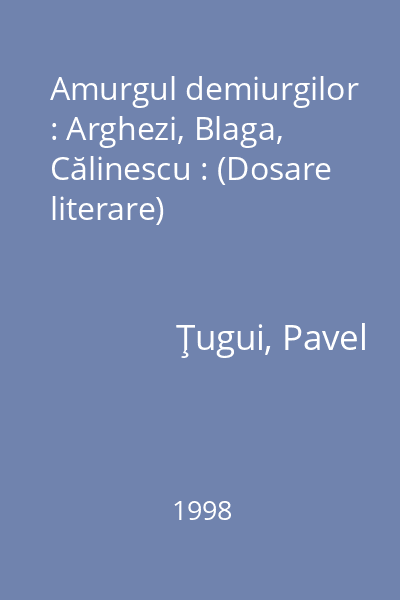 Amurgul demiurgilor : Arghezi, Blaga, Călinescu : (Dosare literare)