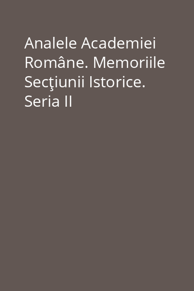 Analele Academiei Române. Memoriile Secţiunii Istorice. Seria II