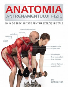 Anatomia antrenamentului fizic : ghid de specialitate pentru exerciţiile tale