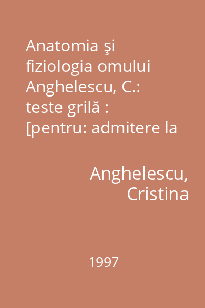 Anatomia şi fiziologia omului Anghelescu, C.: teste grilă : [pentru: admitere la faculăţile medicină generală, stomatologie, psihologie, biologie, kinetoterapie, ANEFS, asistenţă socială