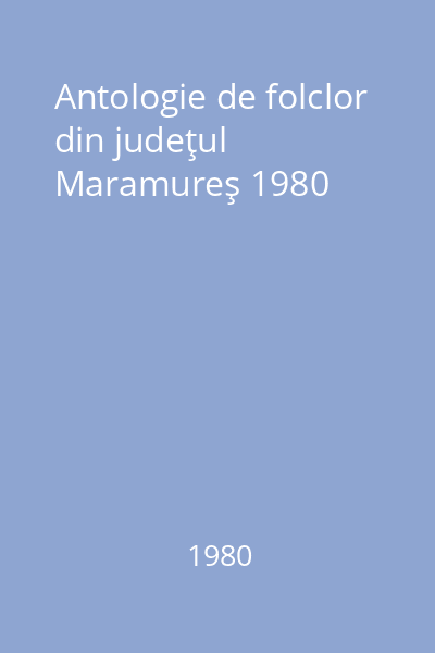 Antologie de folclor din judeţul Maramureş 1980