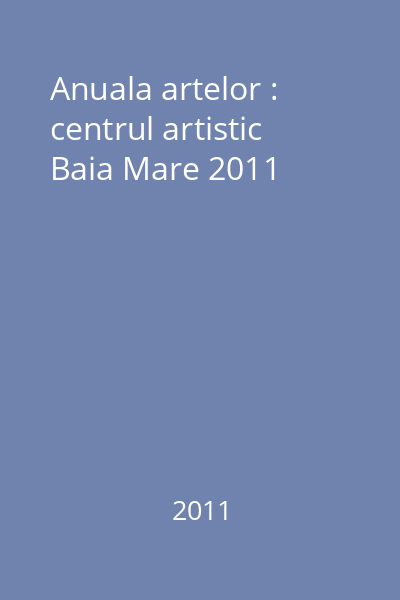 Anuala artelor : centrul artistic Baia Mare 2011