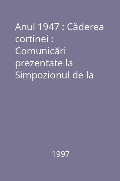 Anul 1947 : Căderea cortinei : Comunicări prezentate la Simpozionul de la Sighetu Marmaţiei (20-22 iunie 1997)