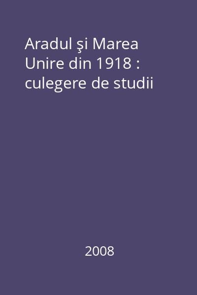 Aradul şi Marea Unire din 1918 : culegere de studii