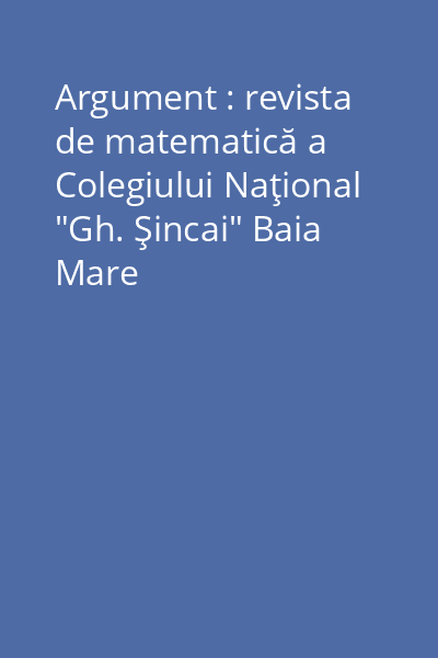 Argument : revista de matematică a Colegiului Naţional "Gh. Şincai" Baia Mare