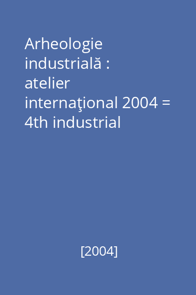 Arheologie industrială : atelier internaţional 2004 = 4th industrial archeology workshop Baia Mare