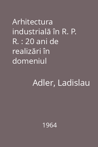 Arhitectura industrială în R. P. R. : 20 ani de realizări în domeniul construcţiilor industriale