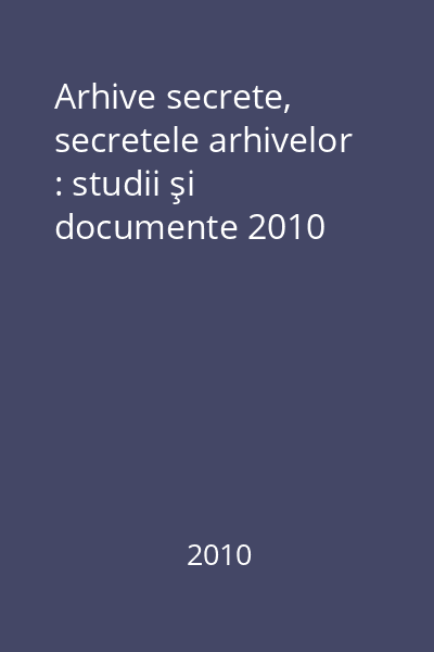 Arhive secrete, secretele arhivelor : studii şi documente 2010