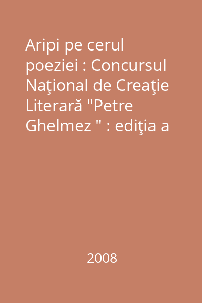 Aripi pe cerul poeziei : Concursul Naţional de Creaţie Literară "Petre Ghelmez " : ediţia a VI-a, Giurgiu, 2008