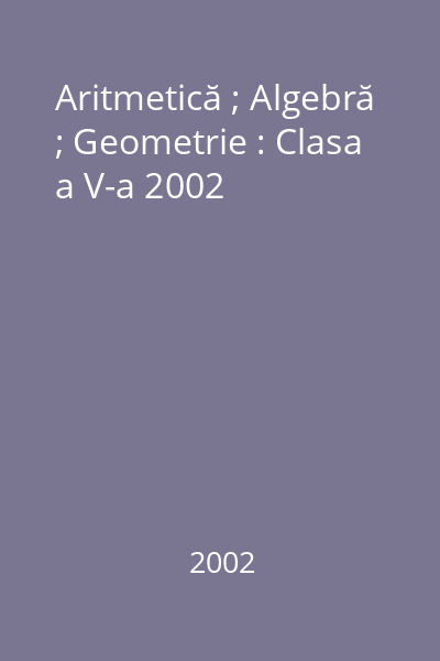 Aritmetică ; Algebră ; Geometrie : Clasa a V-a 2002