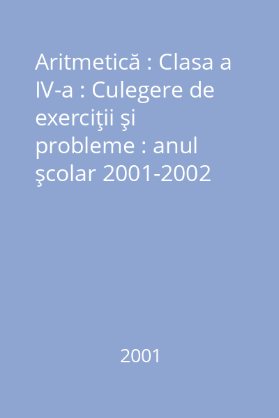 Aritmetică : Clasa a IV-a : Culegere de exerciţii şi probleme : anul şcolar 2001-2002