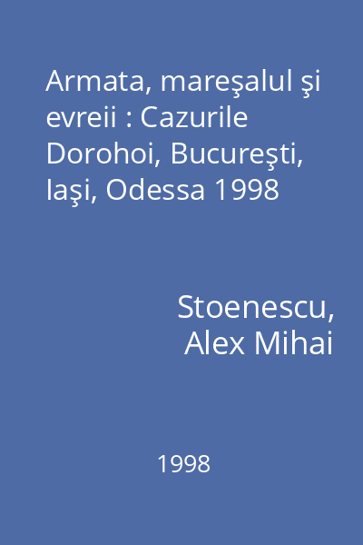 Armata, mareşalul şi evreii : Cazurile Dorohoi, Bucureşti, Iaşi, Odessa 1998