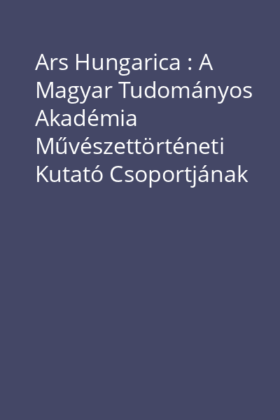Ars Hungarica : A Magyar Tudományos Akadémia Művészettörténeti Kutató Csoportjának Közleményei