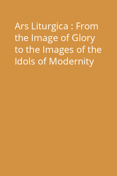 Ars Liturgica : From the Image of Glory to the Images of the Idols of Modernity