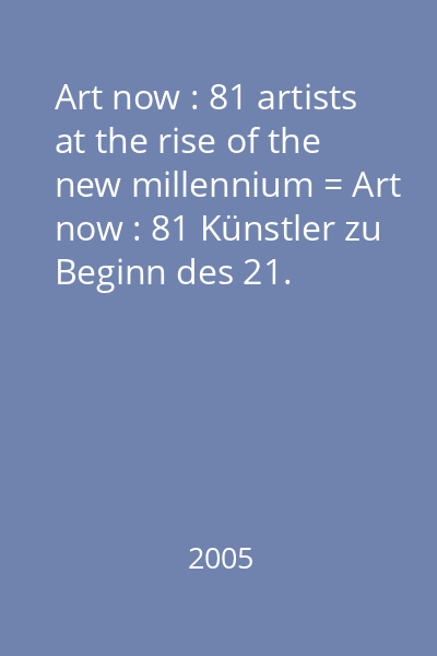 Art now : 81 artists at the rise of the new millennium = Art now : 81 Künstler zu Beginn des 21. Jahrhunderts = Art now : 81 artistes au commencement du 21ème siècle