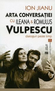 Arta conversaţiei cu Ileana & Romulus Vulpescu : dialoguri peste timp