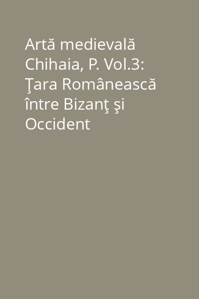 Artă medievală Chihaia, P. Vol.3: Ţara Românească între Bizanţ şi Occident