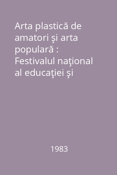 Arta plastică de amatori şi arta populară : Festivalul naţional al educaţiei şi culturii socialiste"Cîntarea României" 1979-1981