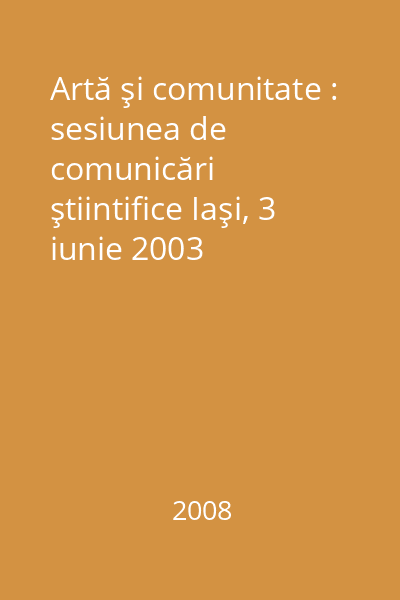 Artă şi comunitate : sesiunea de comunicări ştiintifice Iaşi, 3 iunie 2003
