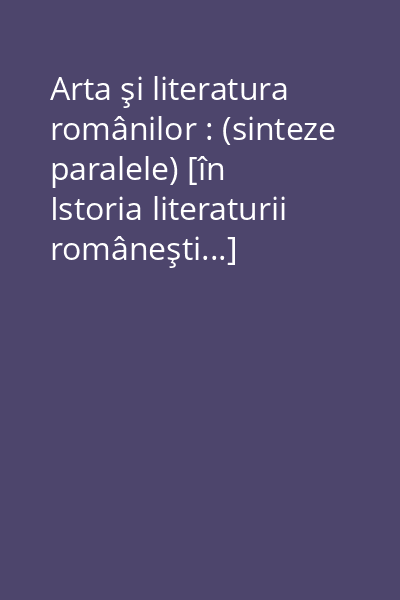 Arta şi literatura românilor : (sinteze paralele) [în Istoria literaturii româneşti...]