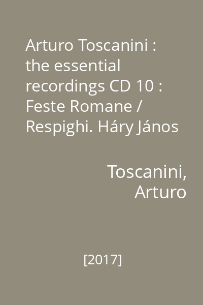 Arturo Toscanini : the essential recordings CD 10 : Feste Romane / Respighi. Háry János Suite / Kodály. Adagio / Barber
