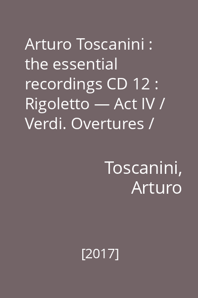 Arturo Toscanini : the essential recordings CD 12 : Rigoletto — Act IV / Verdi. Overtures / Rossini