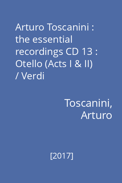 Arturo Toscanini : the essential recordings CD 13 : Otello (Acts I & II) / Verdi