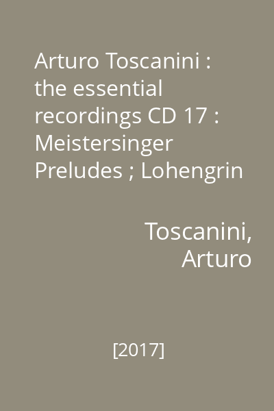 Arturo Toscanini : the essential recordings CD 17 : Meistersinger Preludes ; Lohengrin Preludes ; Siegfried Idyll / Wagner