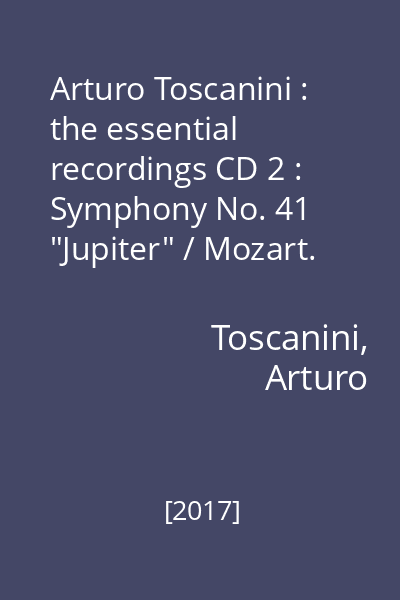 Arturo Toscanini : the essential recordings CD 2 : Symphony No. 41 "Jupiter" / Mozart. Symphony No. 35 "Haffner" ;  Symphony No. 7 /  Beethoven
