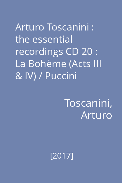 Arturo Toscanini : the essential recordings CD 20 : La Bohème (Acts III & IV) / Puccini