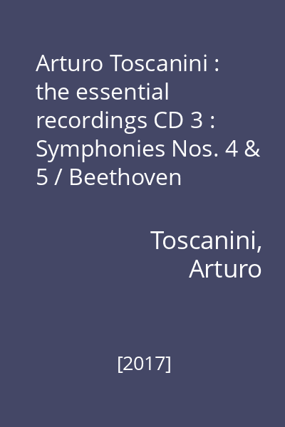 Arturo Toscanini : the essential recordings CD 3 : Symphonies Nos. 4 & 5 / Beethoven