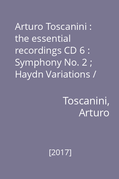 Arturo Toscanini : the essential recordings CD 6 : Symphony No. 2 ; Haydn Variations / Brahms