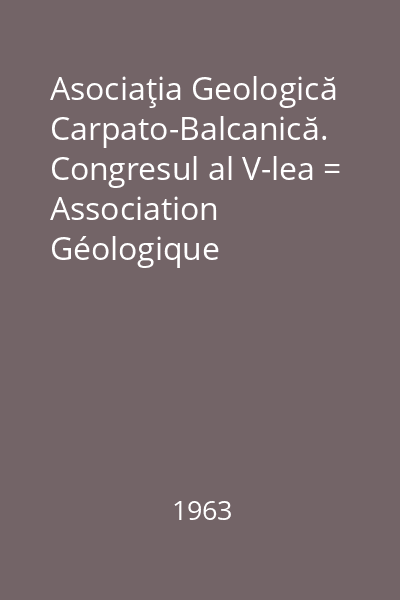 Asociaţia Geologică Carpato-Balcanică. Congresul al V-lea = Association Géologique Carpato-Balkanique. V-ème Congres