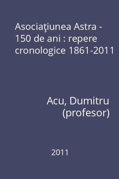 Asociaţiunea Astra - 150 de ani : repere cronologice 1861-2011