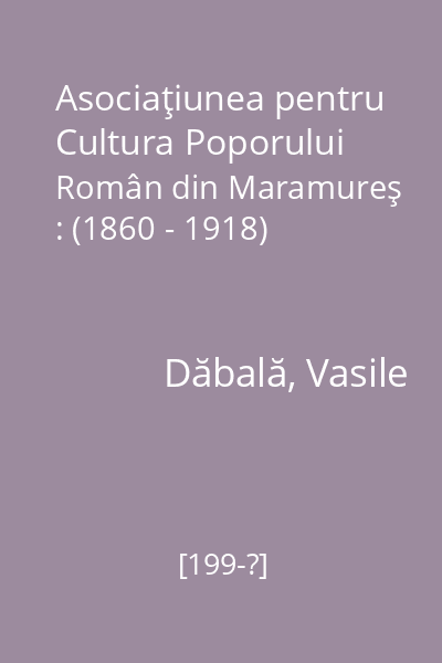 Asociaţiunea pentru Cultura Poporului Român din Maramureş : (1860 - 1918)