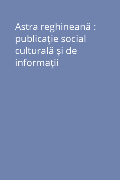 Astra reghineană : publicaţie social culturală şi de informaţii