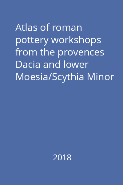 Atlas of roman pottery workshops from the provences Dacia and lower Moesia/Scythia Minor : (1st-7th centuries AD) Vol. 1