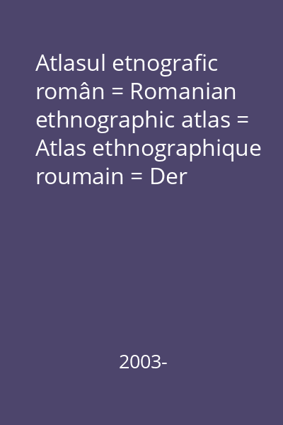 Atlasul etnografic român = Romanian ethnographic atlas = Atlas ethnographique roumain = Der Rumänische Volskskundeatlas = Atlas ethnographique roumain