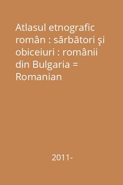 Atlasul etnografic român : sărbători şi obiceiuri : românii din Bulgaria = Romanian ethnographic atlas : feasts and customs : romanians from Bulgaria
