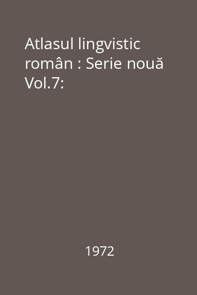 Atlasul lingvistic român : Serie nouă Vol.7: