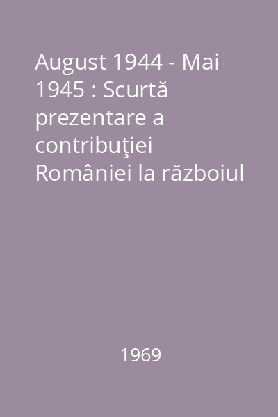 August 1944 - Mai 1945 : Scurtă prezentare a contribuţiei României la războiul antihitlerist
