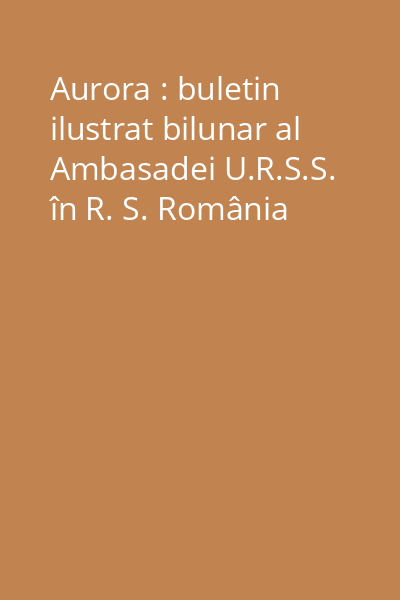 Aurora : buletin ilustrat bilunar al Ambasadei U.R.S.S. în R. S. România