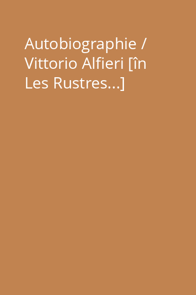 Autobiographie / Vittorio Alfieri [în Les Rustres...]