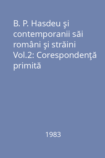B. P. Hasdeu şi contemporanii săi români şi străini Vol.2: Corespondenţă primită